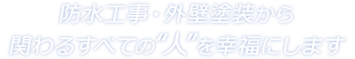 防水工事・外壁塗装から関わるすべての“人”を幸福にします