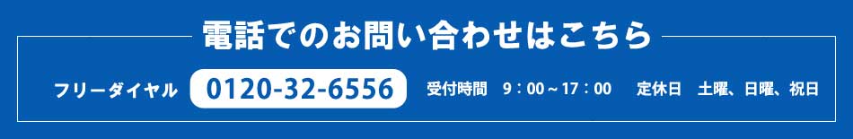 電話でのお問い合わせはこちら フリーダイヤル0120-32-6556 受付時間　9：00～17：00 定休日　土曜、日曜、祝日