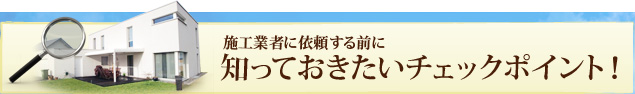 施工業者に依頼する前に知っておきたいチェックポイント！