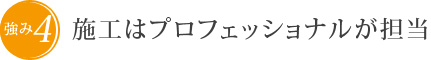 強み4　施工はプロフェッショナルが担当