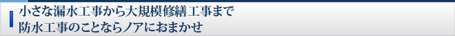 小さな漏水工事から大規模修繕工事まで防水工事のことならノアにおまかせ