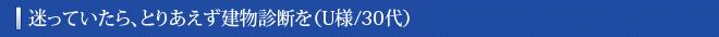 迷っていたら、とりあえず建物診断を（U様/30代）